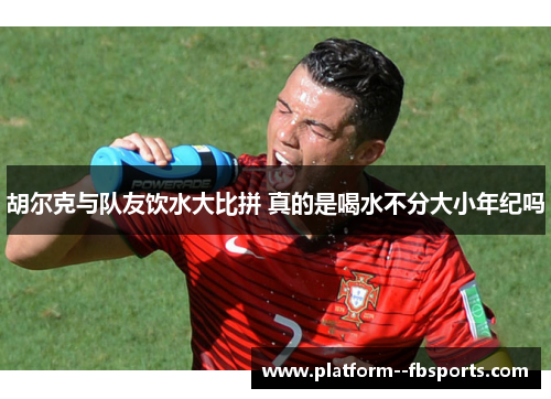 胡尔克与队友饮水大比拼 真的是喝水不分大小年纪吗
