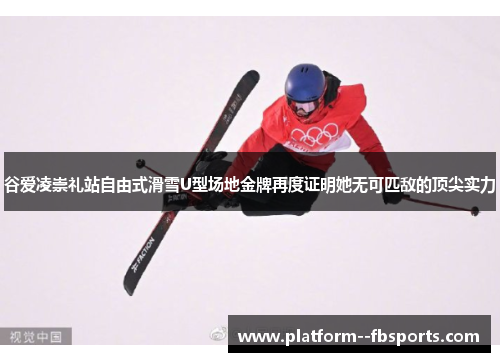 谷爱凌崇礼站自由式滑雪U型场地金牌再度证明她无可匹敌的顶尖实力