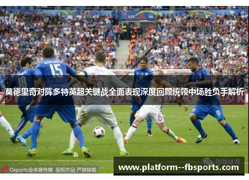 莫德里奇对阵多特英超关键战全面表现深度回顾统领中场胜负手解析 莫德里奇对阵多特英超关键战全面表现深度回顾统领中场胜负手解析