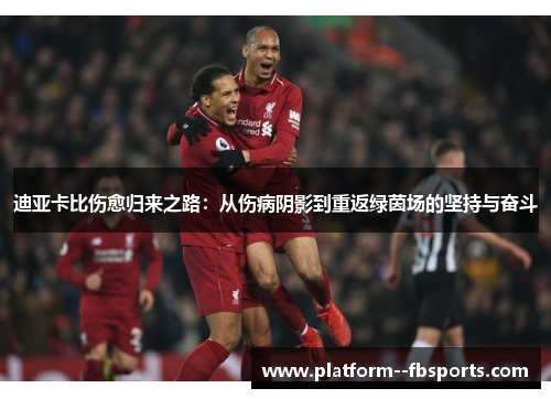 迪亚卡比伤愈归来之路：从伤病阴影到重返绿茵场的坚持与奋斗