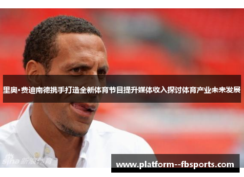里奥·费迪南德携手打造全新体育节目提升媒体收入探讨体育产业未来发展
