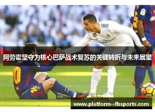 阿劳霍坚守为核心巴萨战术复苏的关键转折与未来展望 阿劳霍坚守为核心巴萨战术复苏的关键转折与未来展望
