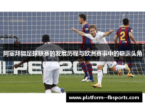 阿塞拜疆足球联赛的发展历程与欧洲赛事中的崭露头角 阿塞拜疆足球联赛的发展历程与欧洲赛事中的崭露头角
