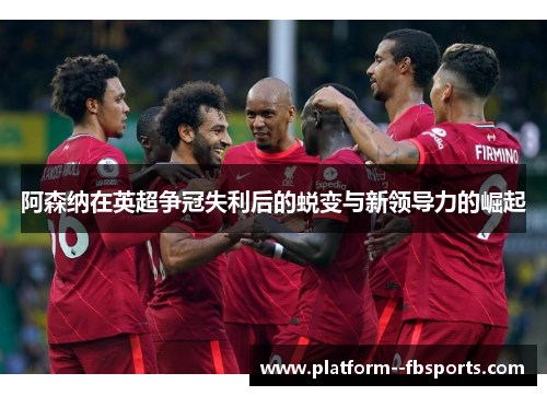 阿森纳在英超争冠失利后的蜕变与新领导力的崛起