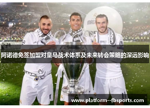 阿诺德免签加盟对皇马战术体系及未来转会策略的深远影响