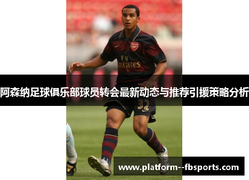 阿森纳足球俱乐部球员转会最新动态与推荐引援策略分析