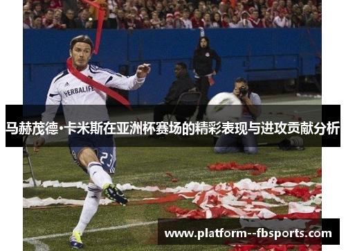 马赫茂德·卡米斯在亚洲杯赛场的精彩表现与进攻贡献分析 马赫茂德·卡米斯在亚洲杯赛场的精彩表现与进攻贡献分析