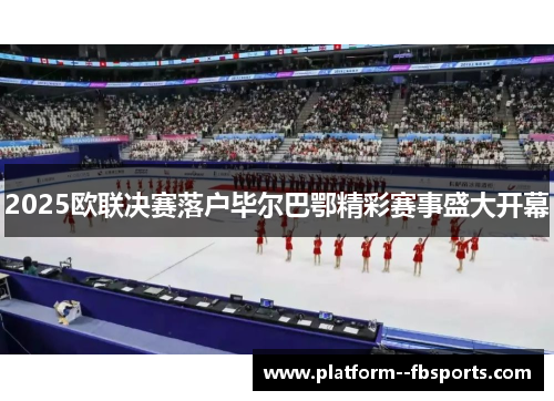 2025欧联决赛落户毕尔巴鄂精彩赛事盛大开幕 2025欧联决赛落户毕尔巴鄂精彩赛事盛大开幕