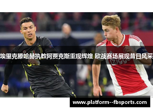 埃里克滕哈赫执教阿贾克斯重现辉煌 欧战赛场展现昔日风采 埃里克滕哈赫执教阿贾克斯重现辉煌 欧战赛场展现昔日风采