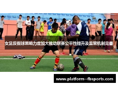女足反假球黑哨力度加大推动联赛公平性提升及监管机制完善 女足反假球黑哨力度加大推动联赛公平性提升及监管机制完善