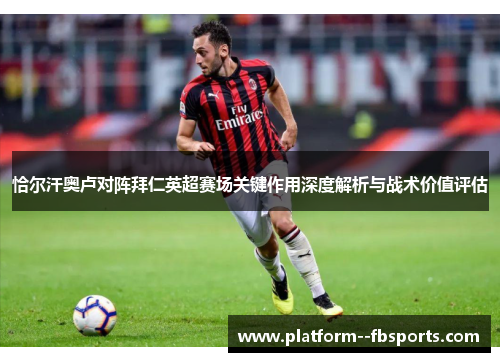 恰尔汗奥卢对阵拜仁英超赛场关键作用深度解析与战术价值评估 恰尔汗奥卢对阵拜仁英超赛场关键作用深度解析与战术价值评估