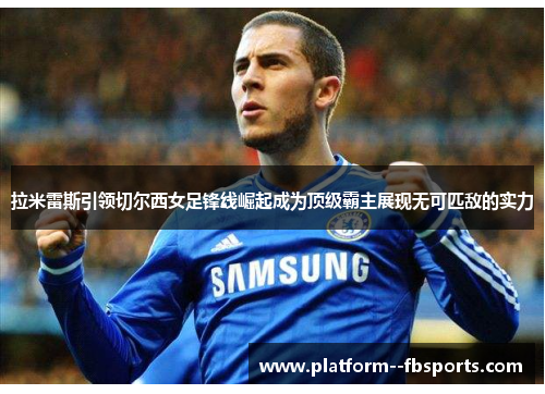 拉米雷斯引领切尔西女足锋线崛起成为顶级霸主展现无可匹敌的实力 拉米雷斯引领切尔西女足锋线崛起成为顶级霸主展现无可匹敌的实力