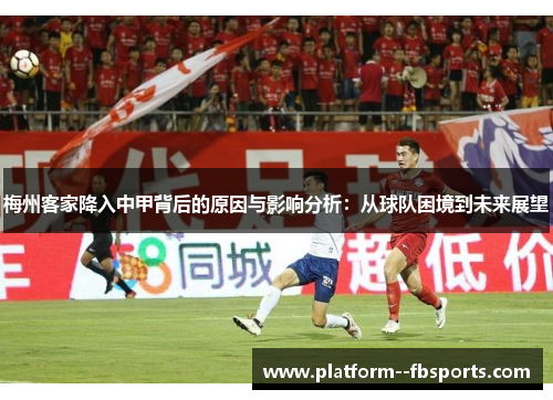 梅州客家降入中甲背后的原因与影响分析:从球队困境到未来展望 梅州客家降入中甲背后的原因与影响分析:从球队困境到未来展望