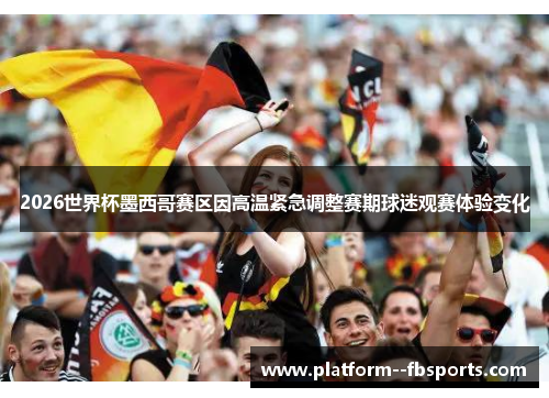 2026世界杯墨西哥赛区因高温紧急调整赛期球迷观赛体验变化