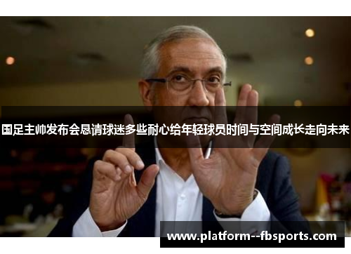 国足主帅发布会恳请球迷多些耐心给年轻球员时间与空间成长走向未来 国足主帅发布会恳请球迷多些耐心给年轻球员时间与空间成长走向未来