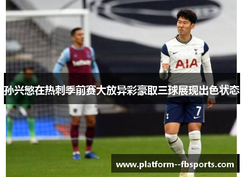 孙兴慜在热刺季前赛大放异彩豪取三球展现出色状态