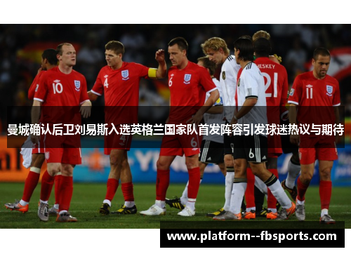 曼城确认后卫刘易斯入选英格兰国家队首发阵容引发球迷热议与期待