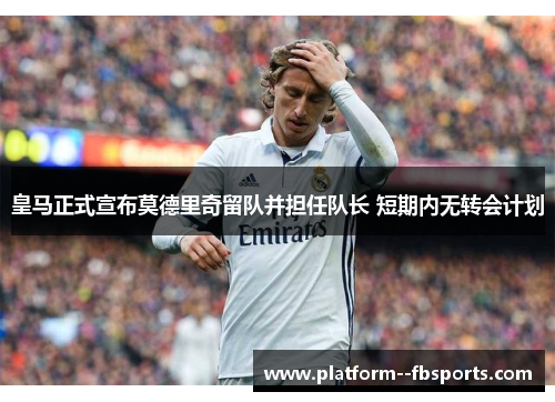 皇马正式宣布莫德里奇留队并担任队长 短期内无转会计划