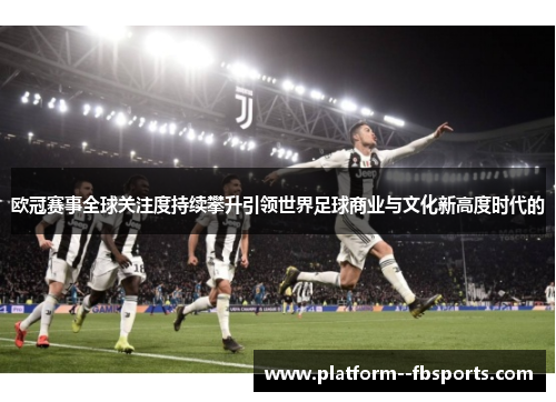 欧冠赛事全球关注度持续攀升引领世界足球商业与文化新高度时代的