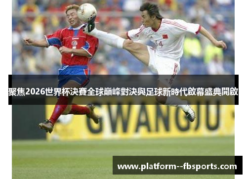 聚焦2026世界杯決賽全球巔峰對決與足球新時代啟幕盛典開啟 聚焦2026世界杯決賽全球巔峰對決與足球新時代啟幕盛典開啟