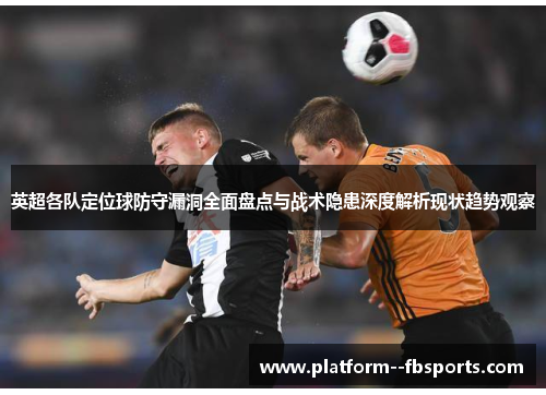 英超各队定位球防守漏洞全面盘点与战术隐患深度解析现状趋势观察 英超各队定位球防守漏洞全面盘点与战术隐患深度解析现状趋势观察