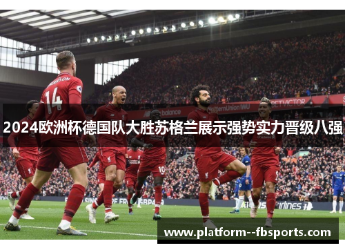 2024欧洲杯德国队大胜苏格兰展示强势实力晋级八强 2024欧洲杯德国队大胜苏格兰展示强势实力晋级八强