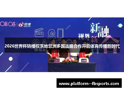2026世界杯转播权落地非洲多国战略合作开启体育传播新时代 2026世界杯转播权落地非洲多国战略合作开启体育传播新时代