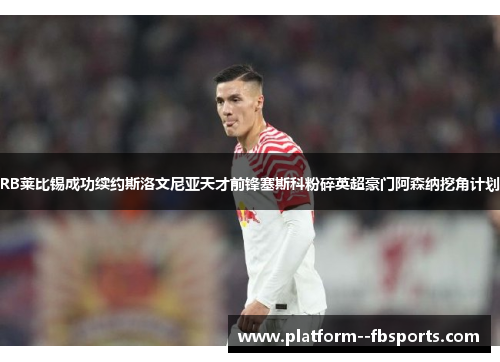 RB莱比锡成功续约斯洛文尼亚天才前锋塞斯科粉碎英超豪门阿森纳挖角计划 RB莱比锡成功续约斯洛文尼亚天才前锋塞斯科粉碎英超豪门阿森纳挖角计划