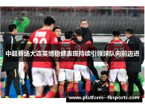 中超赛场大连英博稳健表现持续引领球队向前迈进 中超赛场大连英博稳健表现持续引领球队向前迈进