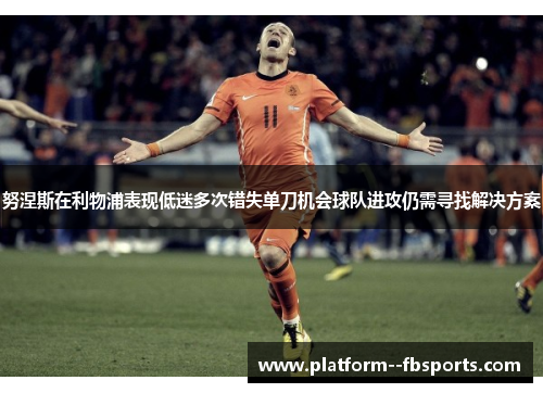 努涅斯在利物浦表现低迷多次错失单刀机会球队进攻仍需寻找解决方案