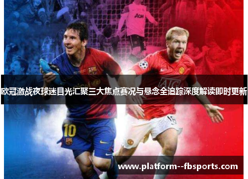 欧冠激战夜球迷目光汇聚三大焦点赛况与悬念全追踪深度解读即时更新 欧冠激战夜球迷目光汇聚三大焦点赛况与悬念全追踪深度解读即时更新