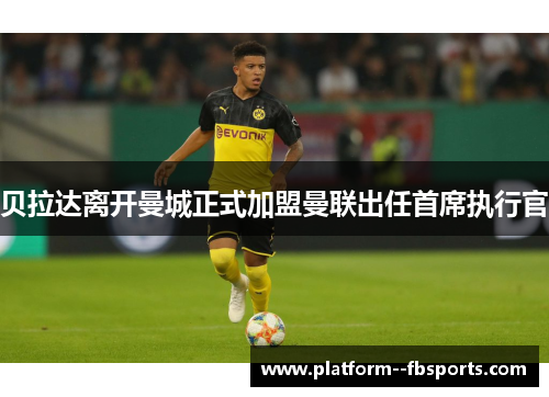贝拉达离开曼城正式加盟曼联出任首席执行官 贝拉达离开曼城正式加盟曼联出任首席执行官