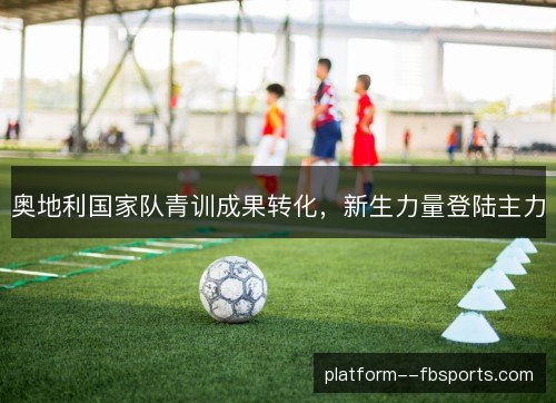 奥地利国家队青训成果转化，新生力量登陆主力