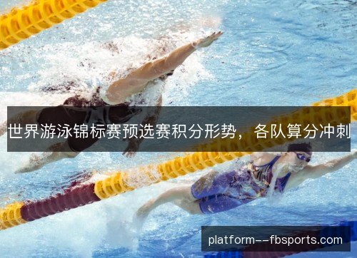 世界游泳锦标赛预选赛积分形势,各队算分冲刺 世界游泳锦标赛预选赛积分形势,各队算分冲刺